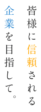 皆様に信頼される企業を目指して。